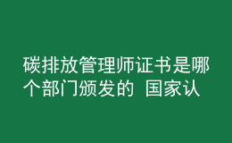 碳排放管理師證書是哪個部門頒發(fā)的 國家認可嗎