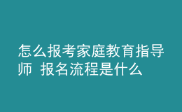 怎么報(bào)考家庭教育指導(dǎo)師 報(bào)名流程是什么