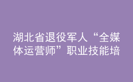 湖北省退役軍人“全媒體運(yùn)營(yíng)師”職業(yè)技能培訓(xùn)啟動(dòng)