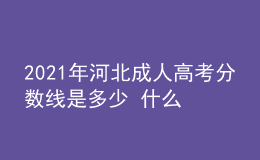 2021年河北成人高考分?jǐn)?shù)線是多少 什么時候開始錄取