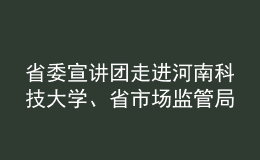 省委宣講團(tuán)走進(jìn)河南科技大學(xué)、省市場監(jiān)管局