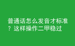 普通話怎么發(fā)音才標(biāo)準(zhǔn)？這樣操作二甲穩(wěn)過