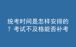 統(tǒng)考時間是怎樣安排的？考試不及格能否補(bǔ)考？