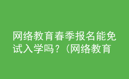 網絡教育春季報名能免試入學嗎？(網絡教育免試入學可信嗎)