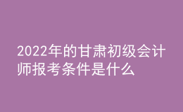 2022年的甘肅初級會計師報考條件是什么？
