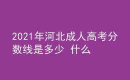 2021年河北成人高考分數(shù)線是多少 什么時候開始錄取