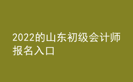 2022的山東初級會(huì)計(jì)師報(bào)名入口