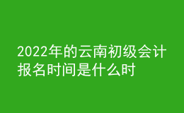 2022年的云南初級(jí)會(huì)計(jì)報(bào)名時(shí)間是什么時(shí)候？