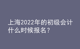 上海2022年的初級會計什么時候報名？