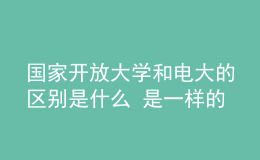 國(guó)家開放大學(xué)和電大的區(qū)別是什么 是一樣的嗎