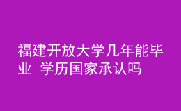 福建開放大學(xué)幾年能畢業(yè) 學(xué)歷國家承認(rèn)嗎