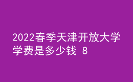 2022春季天津開放大學(xué)學(xué)費(fèi)是多少錢 8000貴嗎