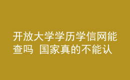 開放大學學歷學信網(wǎng)能查嗎 國家真的不能認可嗎