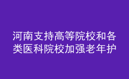 河南支持高等院校和各類醫(yī)科院校加強老年護理等相關(guān)專業(yè)建設(shè)