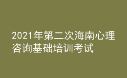 2021年第二次海南心理咨詢基礎(chǔ)培訓(xùn)考試準考證信息獲取時間