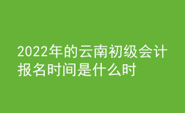 2022年的云南初級會計報名時間是什么時候？