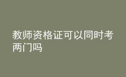 教師資格證可以同時考兩門嗎
