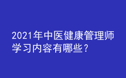 2021年中醫(yī)健康管理師學(xué)習(xí)內(nèi)容有哪些？