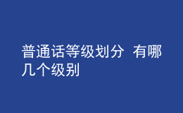 普通話(huà)等級(jí)劃分 有哪幾個(gè)級(jí)別