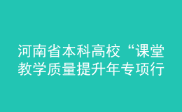 河南省本科高校“課堂教學(xué)質(zhì)量提升年專項行動”實施方案發(fā)布