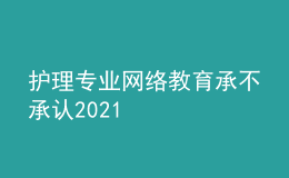 護理專業(yè)網(wǎng)絡教育承不承認2021