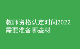 教師資格認(rèn)定時(shí)間2022 需要準(zhǔn)備哪些材料