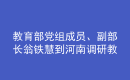 教育部黨組成員、副部長翁鐵慧到河南調(diào)研教育工作