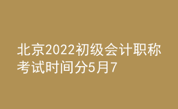 北京2022初級會(huì)計(jì)職稱考試時(shí)間分5月7日-11日和5月14-15日兩個(gè)階段