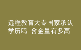 遠(yuǎn)程教育大專國(guó)家承認(rèn)學(xué)歷嗎 含金量有多高