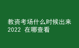 教資考場什么時(shí)候出來2022 在哪查看