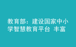 教育部：建設(shè)國家中小學(xué)智慧教育平臺 豐富優(yōu)質(zhì)資源 強化應(yīng)用服務(wù)