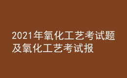 2021年氧化工藝考試題及氧化工藝考試報名