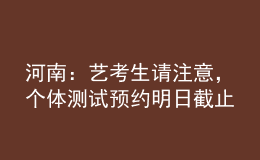 河南：藝考生請注意，個體測試預(yù)約明日截止