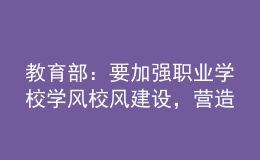 教育部：要加強(qiáng)職業(yè)學(xué)校學(xué)風(fēng)校風(fēng)建設(shè)，營(yíng)造良好學(xué)習(xí)環(huán)境