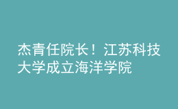 杰青任院長！江蘇科技大學(xué)成立海洋學(xué)院
