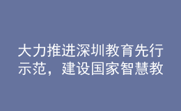 大力推進深圳教育先行示范，建設(shè)國家智慧教育示范區(qū)！深圳市教育發(fā)展“十四五”規(guī)劃發(fā)布