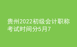 貴州2022初級(jí)會(huì)計(jì)職稱考試時(shí)間分5月7-11日和5月14-15日兩個(gè)時(shí)間段