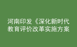 河南印發(fā)《深化新時(shí)代教育評(píng)價(jià)改革實(shí)施方案》