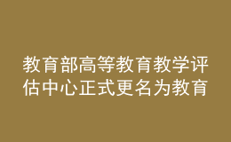 教育部高等教育教學(xué)評(píng)估中心正式更名為教育部教育質(zhì)量評(píng)估中心
