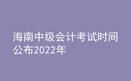 海南中級會(huì)計(jì)考試時(shí)間公布2022年