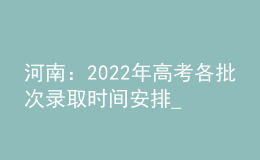 河南：2022年高考各批次錄取時間安排_錄取結果什么時候能查