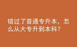 錯(cuò)過(guò)了普通專(zhuān)升本，怎么從大專(zhuān)升到本科？ 