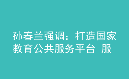 孫春蘭強(qiáng)調(diào)：打造國家教育公共服務(wù)平臺 服務(wù)高質(zhì)量教育體系建設(shè)