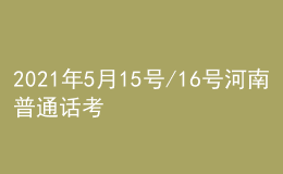 2021年5月15號/16號河南普通話考試報名進行中