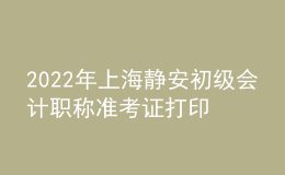 2022年上海靜安初級(jí)會(huì)計(jì)職稱準(zhǔn)考證打印入口已開(kāi)通（7月29日至8月3日）