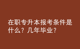 在職專升本報考條件是什么？幾年畢業(yè)？ 