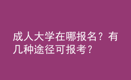 成人大學(xué)在哪報(bào)名？有幾種途徑可報(bào)考？ 