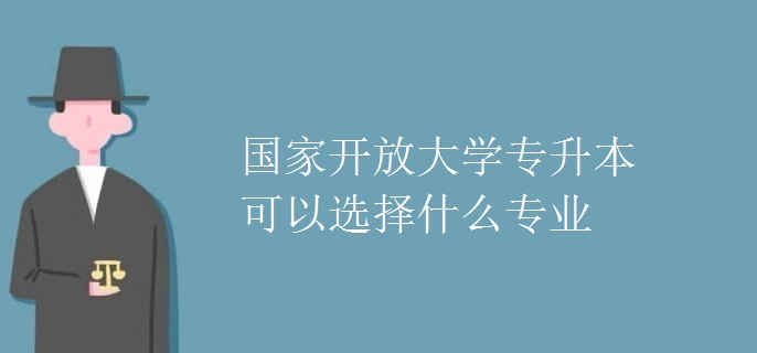 國家開放大學專升本可以選擇什么專業(yè)
