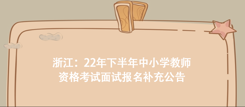 浙江：22年下半年中小學(xué)教師資格考試面試報(bào)名補(bǔ)充公告