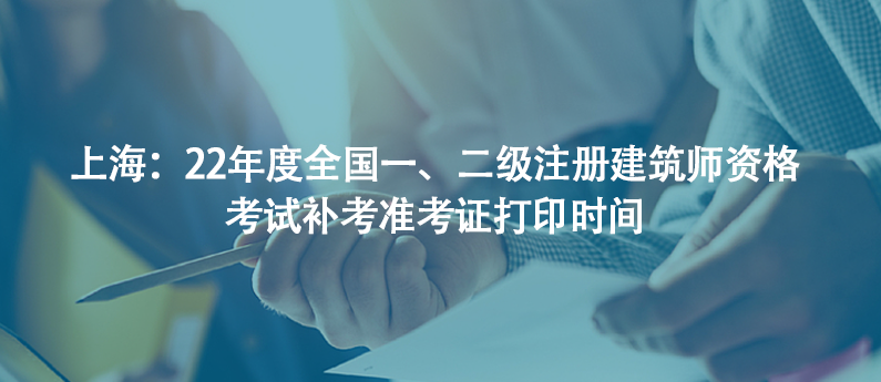 上海：22年度全國一、二級(jí)注冊建筑師資格考試補(bǔ)考準(zhǔn)考證打印時(shí)間